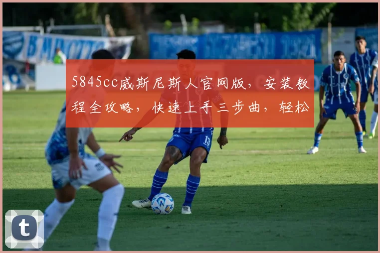 5845cc威斯尼斯人官网版，安装教程全攻略，快速上手三步曲，轻松玩转