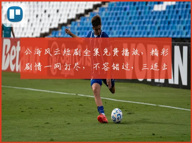 公海风云短剧全集免费播放，精彩剧情一网打尽，不容错过，三连击
