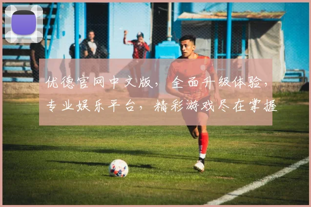 优德官网中文版，全面升级体验，专业娱乐平台，精彩游戏尽在掌握，诚邀体验