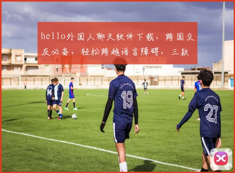 hello外国人聊天软件下载，跨国交友必备，轻松跨越语言障碍，三款热门推荐