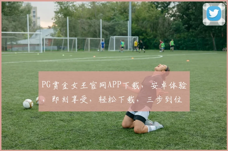 PG赏金女王官网APP下载，安卓体验，即刻享受，轻松下载，三步到位，快来体验