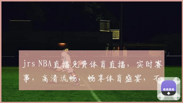 jrs NBA直播免费体育直播，实时赛事，高清流畅，畅享体育盛宴，不容错过，三网同步