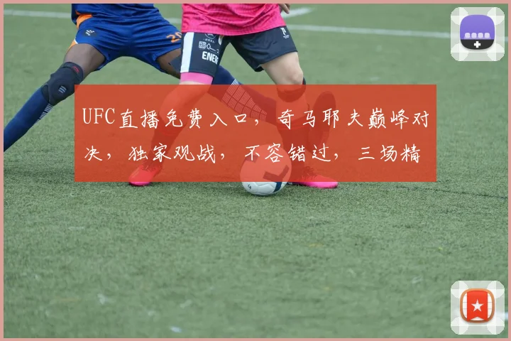 UFC直播免费入口，奇马耶夫巅峰对决，独家观战，不容错过，三场精彩赛事，等你来战