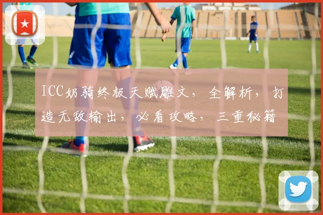 ICC奶骑终极天赋雕文，全解析，打造无敌输出，必看攻略，三重秘籍大公开