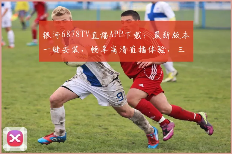银河6878TV直播APP下载，最新版本一键安装，畅享高清直播体验，三步搞定