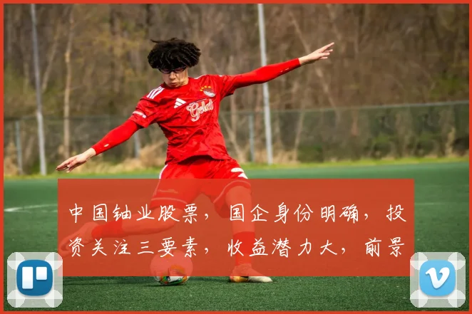 中国铀业股票，国企身份明确，投资关注三要素，收益潜力大，前景可期，投资必看