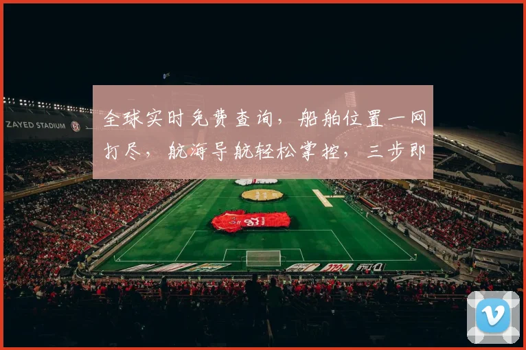 全球实时免费查询，船舶位置一网打尽，航海导航轻松掌控，三步即可