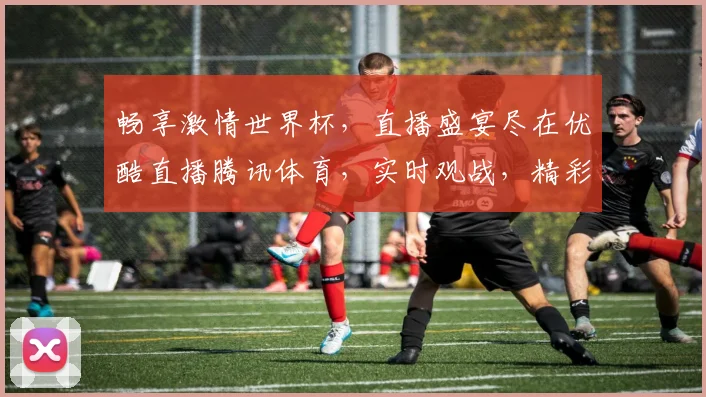 畅享激情世界杯，直播盛宴尽在优酷直播腾讯体育，实时观战，精彩不容错过，尽享足球盛宴