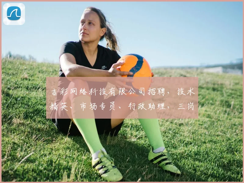 吉彩网络科技有限公司招聘，技术精英、市场专员、行政助理，三岗齐发，诚邀加入