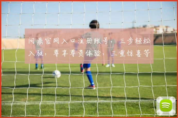 问鼎官网入口注册账号，三步轻松入驻，尊享尊贵体验，三重惊喜等着您