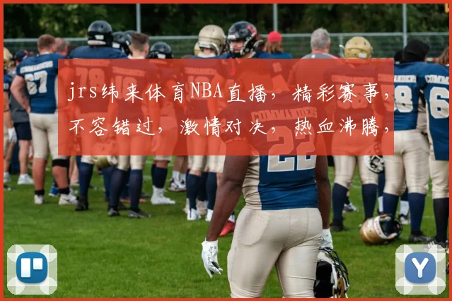 jrs纬来体育NBA直播，精彩赛事，不容错过，激情对决，热血沸腾，直播不停
