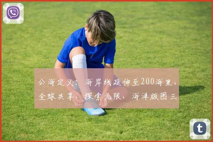 公海定义：海岸线延伸至200海里，全球共享，探索无限，海洋版图三界交汇处，揭秘