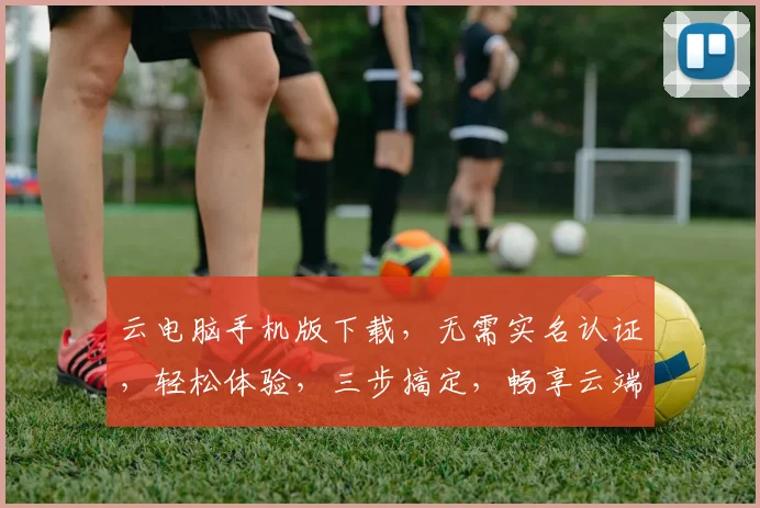 云电脑手机版下载，无需实名认证，轻松体验，三步搞定，畅享云端办公